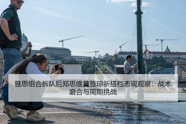 雅思组合拆队后郑思维黄雅琼新搭档表现观察：战术磨合与周期挑战