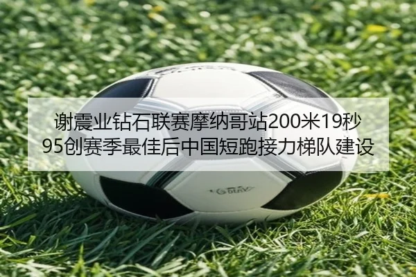 谢震业钻石联赛摩纳哥站200米19秒95创赛季最佳后中国短跑接力梯队建设