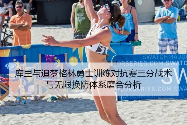库里与追梦格林勇士训练对抗赛三分战术与无限换防体系磨合分析
