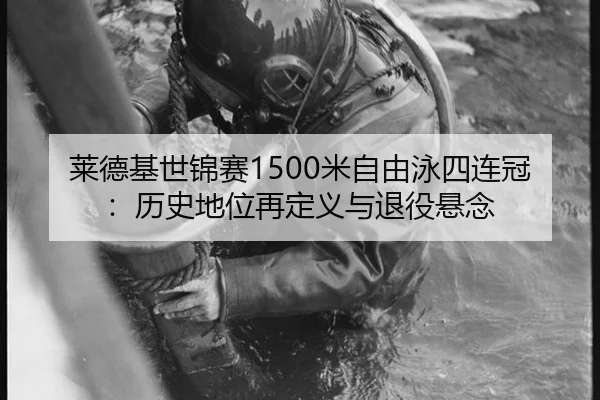 莱德基世锦赛1500米自由泳四连冠：历史地位再定义与退役悬念